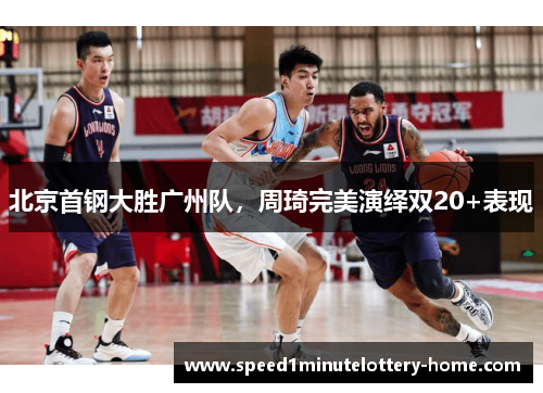 北京首钢大胜广州队，周琦完美演绎双20+表现