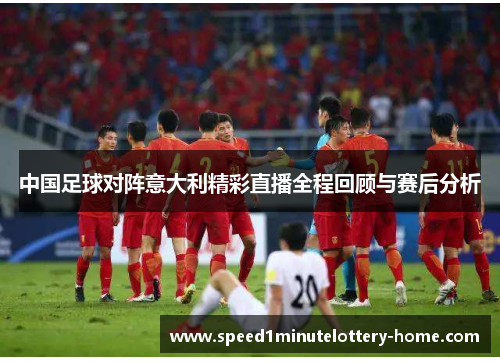 中国足球对阵意大利精彩直播全程回顾与赛后分析