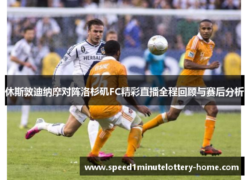 休斯敦迪纳摩对阵洛杉矶FC精彩直播全程回顾与赛后分析