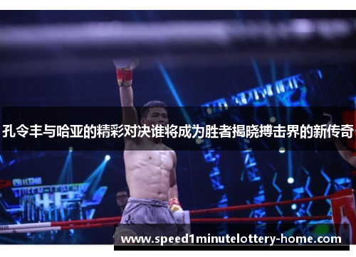 孔令丰与哈亚的精彩对决谁将成为胜者揭晓搏击界的新传奇