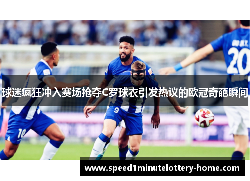 球迷疯狂冲入赛场抢夺C罗球衣引发热议的欧冠奇葩瞬间